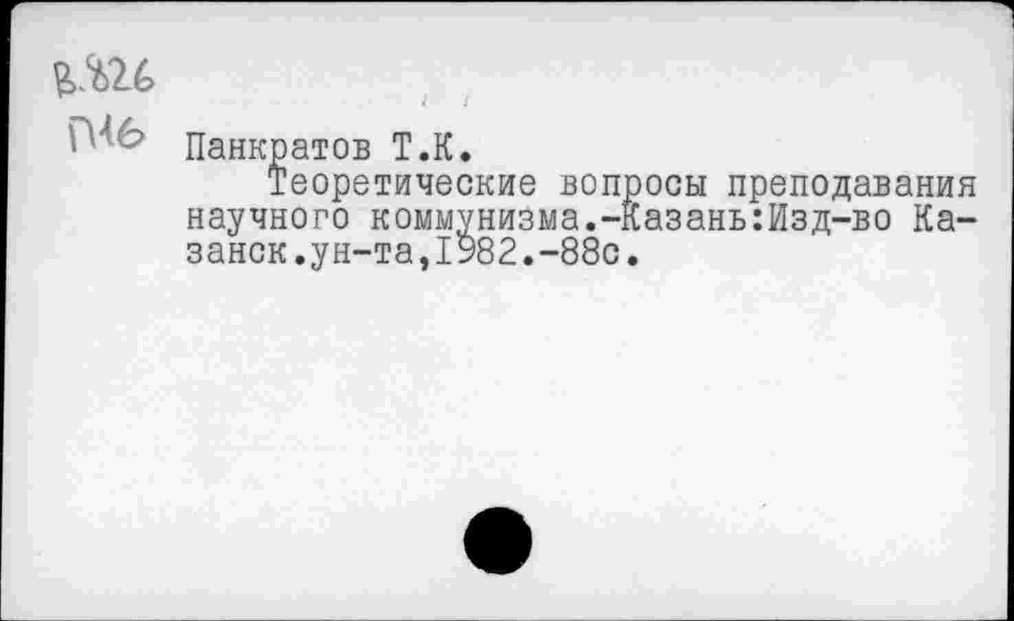 ﻿Панкратов Т.К.
Теоретические вопросы преподавания научного коммунизма.-Казань:Изд-во Казанок, ун-та ,1982. -88с.